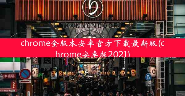 chrome全版本安卓官方下载最新版(chrome安卓版2021)