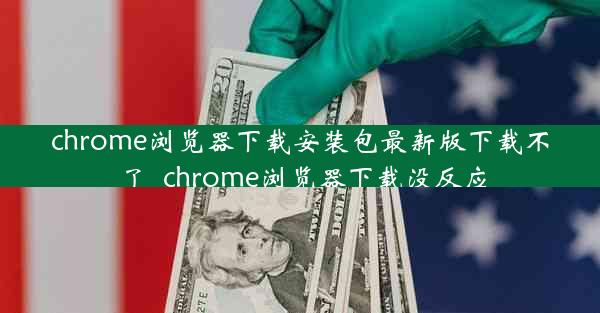 chrome浏览器下载安装包最新版下载不了_chrome浏览器下载没反应