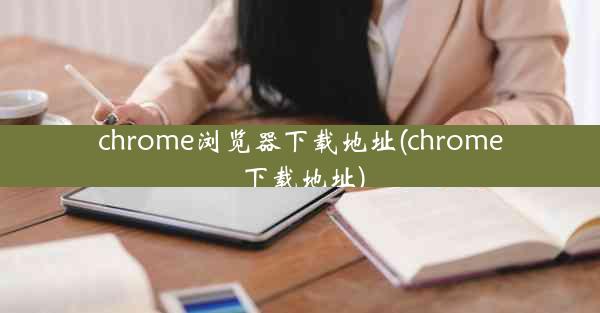 chrome浏览器下载地址(chrome 下载地址)