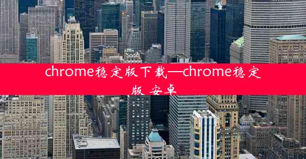 chrome稳定版下载—chrome稳定版 安卓