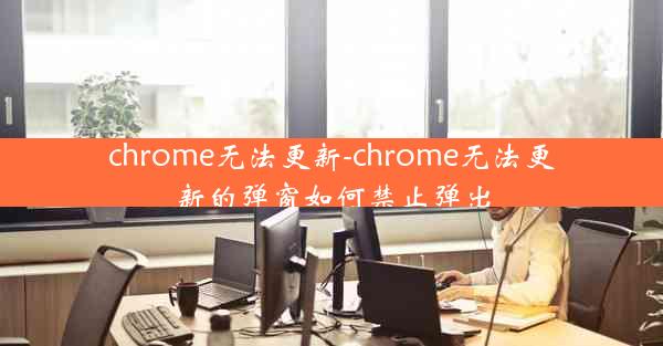 chrome无法更新-chrome无法更新的弹窗如何禁止弹出