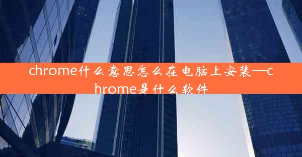 chrome什么意思怎么在电脑上安装—chrome是什么软件