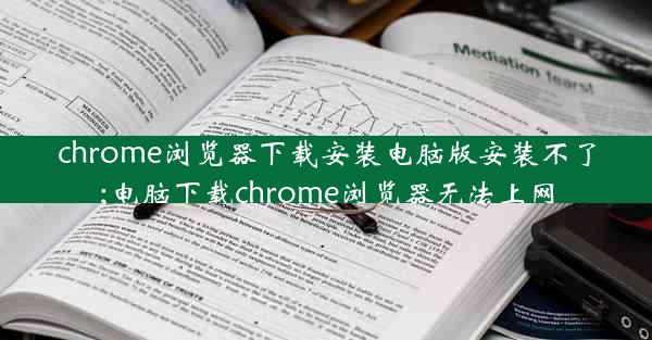 chrome浏览器下载安装电脑版安装不了;电脑下载chrome浏览器无法上网