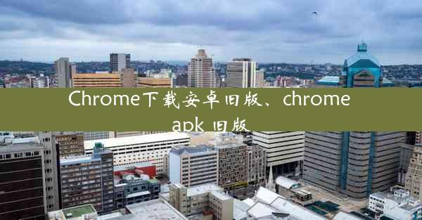 Chrome下载安卓旧版、chrome apk 旧版