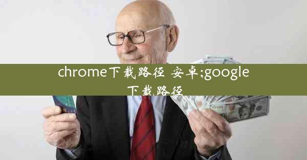 chrome下载路径 安卓;google下载路径