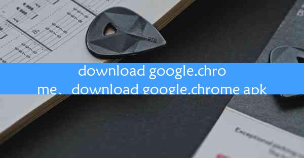 download google.chrome、download google.chrome apk