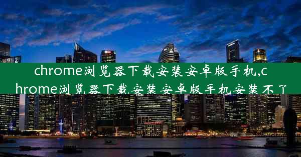 chrome浏览器下载安装安卓版手机,chrome浏览器下载安装安卓版手机安装不了