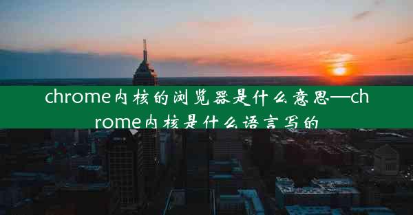 chrome内核的浏览器是什么意思—chrome内核是什么语言写的