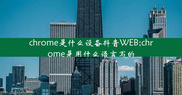 chrome是什么设备抖音WEB;chrome是用什么语言写的