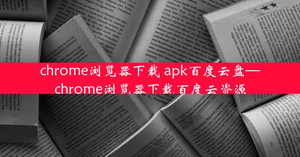 chrome浏览器下载 apk百度云盘—chrome浏览器下载百度云资源