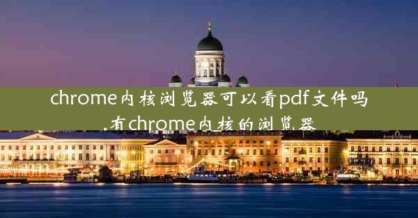 chrome内核浏览器可以看pdf文件吗,有chrome内核的浏览器