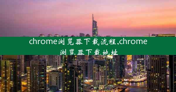 chrome浏览器下载流程,chrome浏览器下载地址