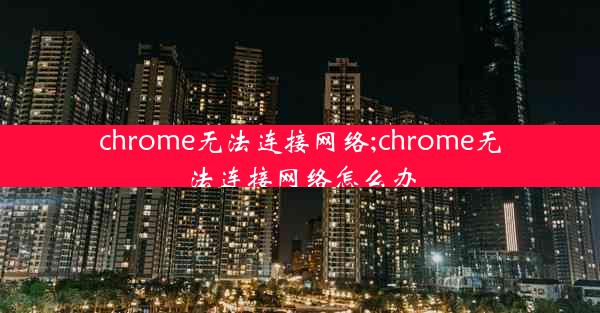 chrome无法连接网络;chrome无法连接网络怎么办