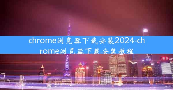 chrome浏览器下载安装2024-chrome浏览器下载安装教程