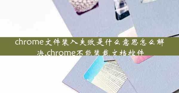 chrome文件装入失败是什么意思怎么解决,chrome不能装载文档控件