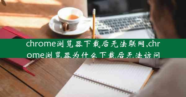 chrome浏览器下载后无法联网,chrome浏览器为什么下载后无法访问