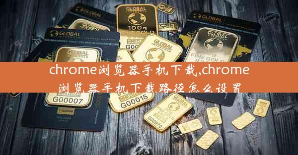 chrome浏览器手机下载,chrome浏览器手机下载路径怎么设置