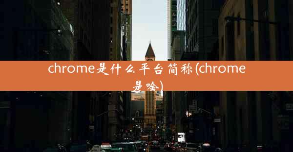 chrome是什么平台简称(chrome是啥)