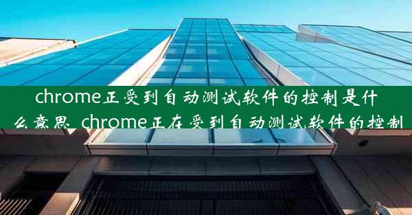 chrome正受到自动测试软件的控制是什么意思_chrome正在受到自动测试软件的控制