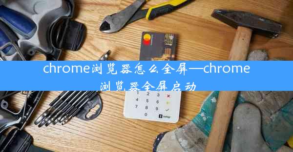 chrome浏览器怎么全屏—chrome浏览器全屏启动