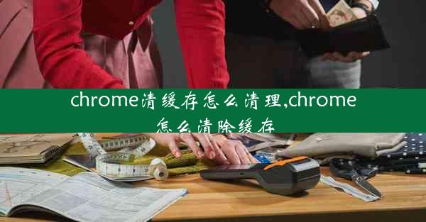 chrome清缓存怎么清理,chrome怎么清除缓存