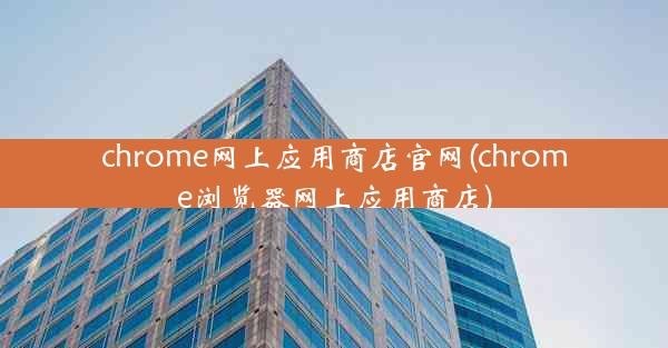 chrome网上应用商店官网(chrome浏览器网上应用商店)