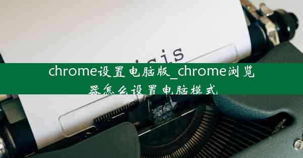 chrome设置电脑版_chrome浏览器怎么设置电脑模式