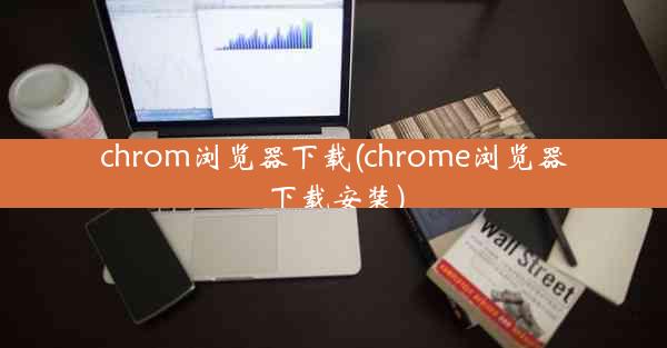 chrom浏览器下载(chrome浏览器下载安装)