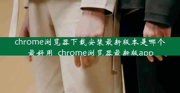 chrome浏览器下载安装最新版本是哪个最好用_chrome浏览器最新版app