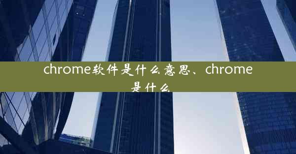 chrome软件是什么意思、chrome 是什么