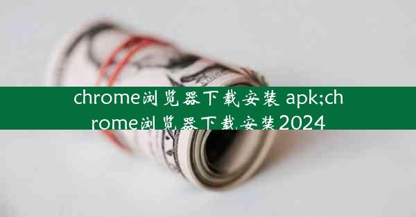 chrome浏览器下载安装 apk;chrome浏览器下载安装2024