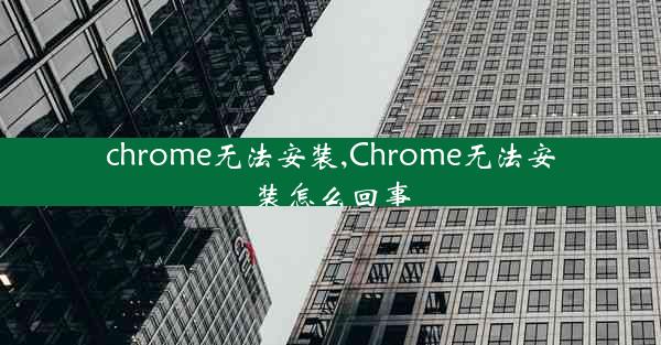 chrome无法安装,Chrome无法安装怎么回事