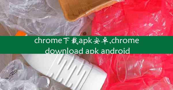 chrome下载apk安卓,chrome download apk android