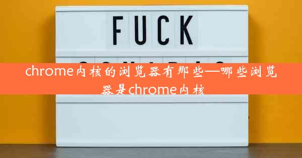 chrome内核的浏览器有那些—哪些浏览器是chrome内核