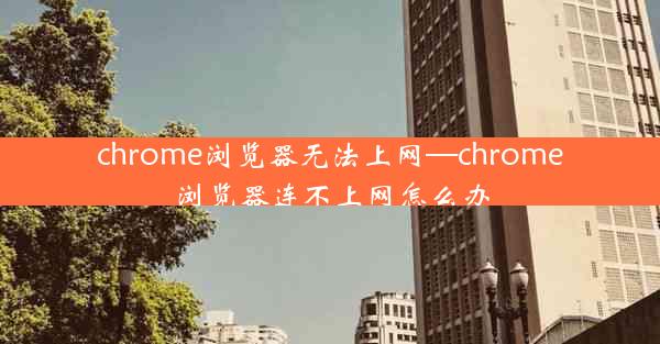 chrome浏览器无法上网—chrome浏览器连不上网怎么办