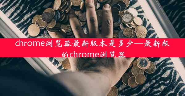 chrome浏览器最新版本是多少—最新版的chrome浏览器