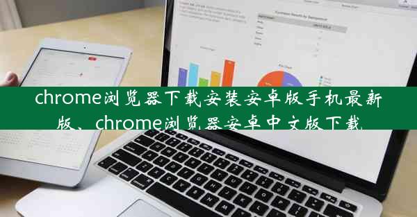 chrome浏览器下载安装安卓版手机最新版、chrome浏览器安卓中文版下载