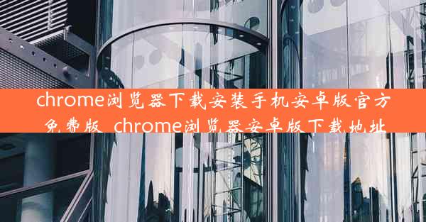 chrome浏览器下载安装手机安卓版官方免费版_chrome浏览器安卓版下载地址