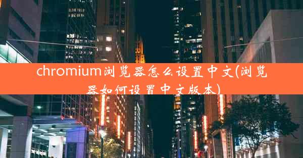 chromium浏览器怎么设置中文(浏览器如何设置中文版本)