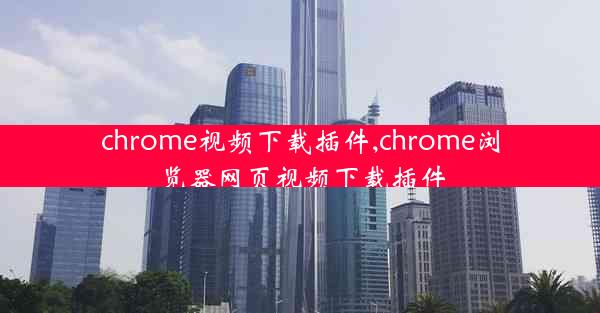 chrome视频下载插件,chrome浏览器网页视频下载插件