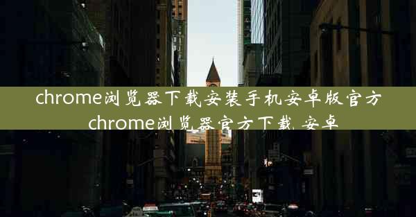 chrome浏览器下载安装手机安卓版官方_chrome浏览器官方下载 安卓