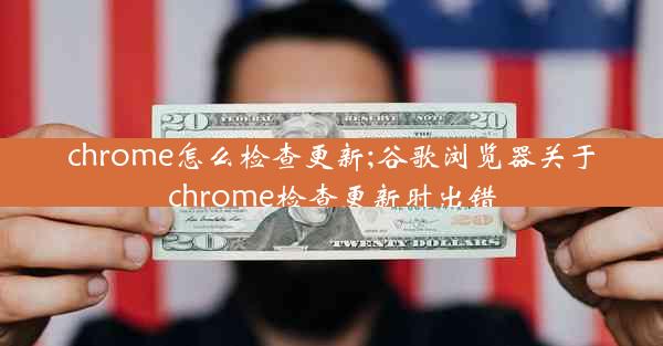 chrome怎么检查更新;谷歌浏览器关于chrome检查更新时出错