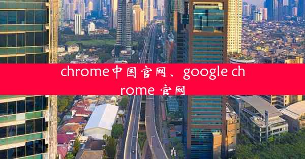 chrome中国官网、google chrome 官网