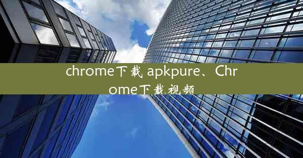 chrome下载 apkpure、Chrome下载视频