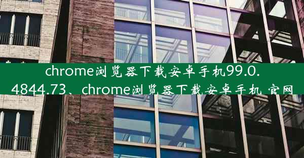 chrome浏览器下载安卓手机99.0.4844.73、chrome浏览器下载安卓手机 官网