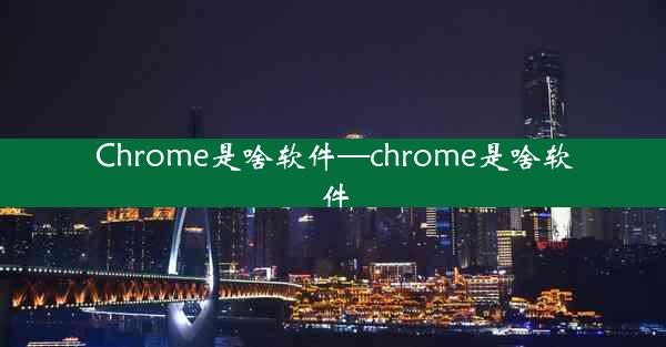 Chrome是啥软件—chrome是啥软件