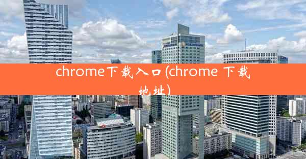 chrome下载入口(chrome 下载地址)