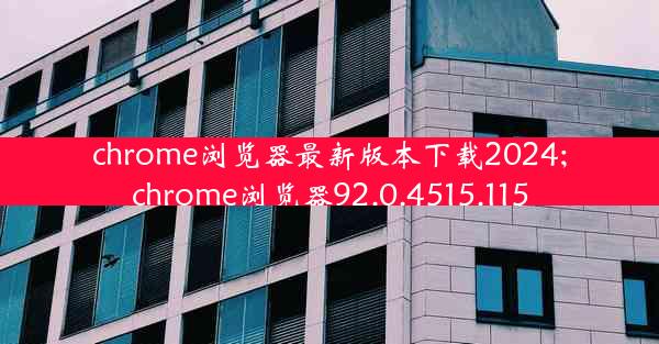 chrome浏览器最新版本下载2024;chrome浏览器92.0.4515.115