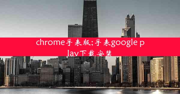 chrome手表版;手表google play下载安装