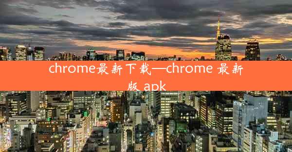 chrome最新下载—chrome 最新版 apk